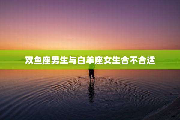 双鱼座男生与白羊座女生合不合适