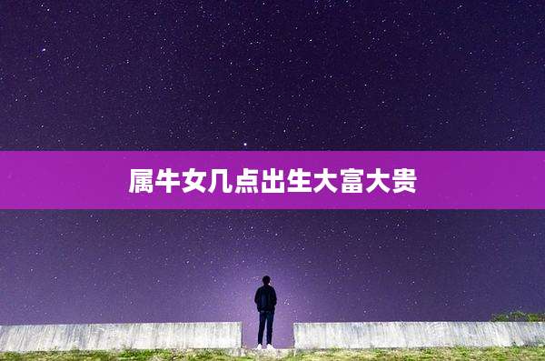 属牛女几点出生大富大贵