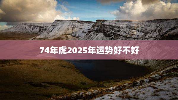 74年虎2025年运势好不好