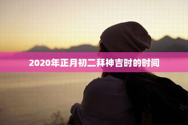 2020年正月初二拜神吉时的时间