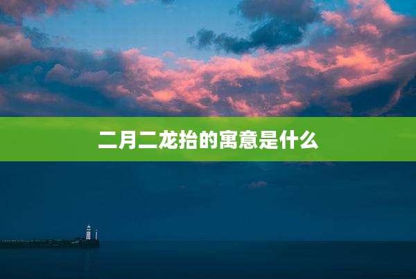 二月二龙抬的寓意是什么