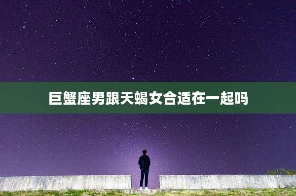 巨蟹座男跟天蝎女合适在一起吗