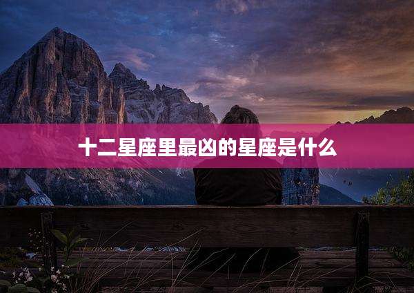 十二星座里最凶的星座是什么