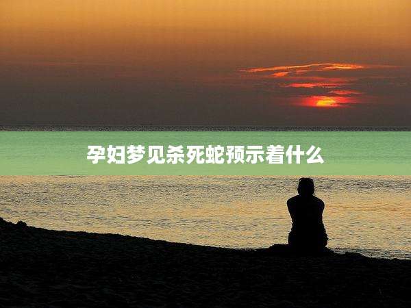 孕妇梦见杀死蛇预示着什么