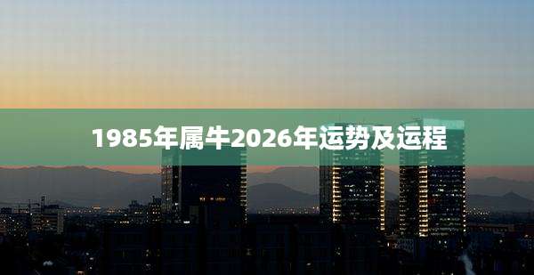 1985年属牛2026年运势及运程