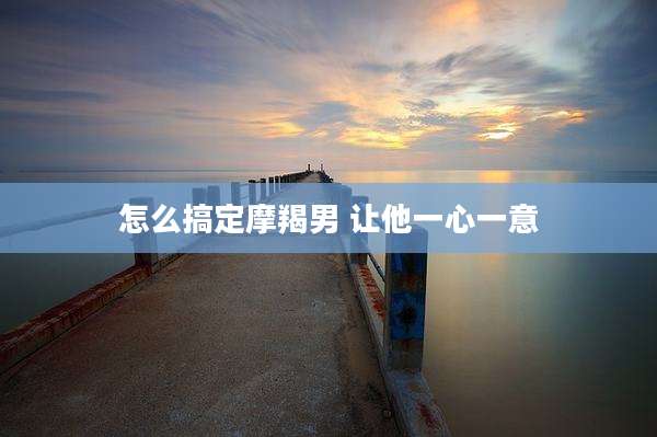怎么搞定摩羯男 让他一心一意