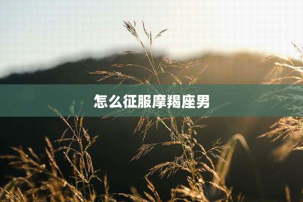 怎么征服摩羯座男