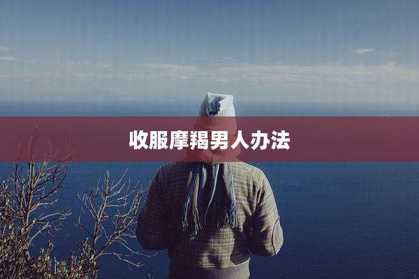 收服摩羯男人办法