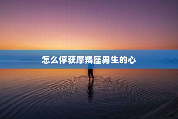 怎么俘获摩羯座男生的心