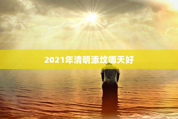 2021年清明添坟哪天好