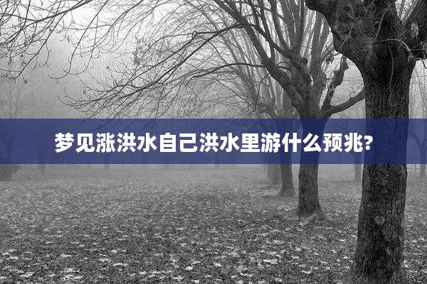 梦见涨洪水自己洪水里游什么预兆?
