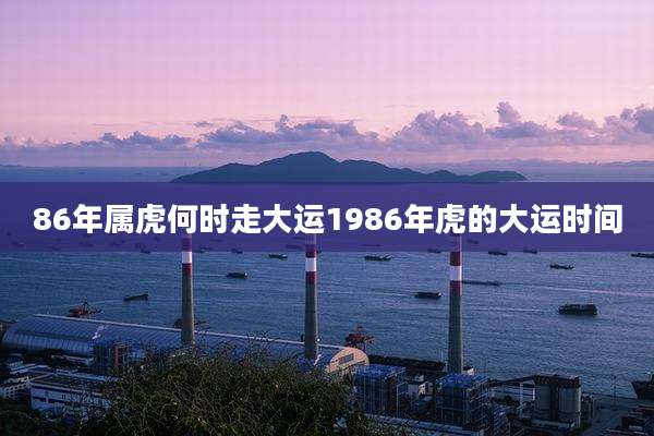 86年属虎何时走大运1986年虎的大运时间