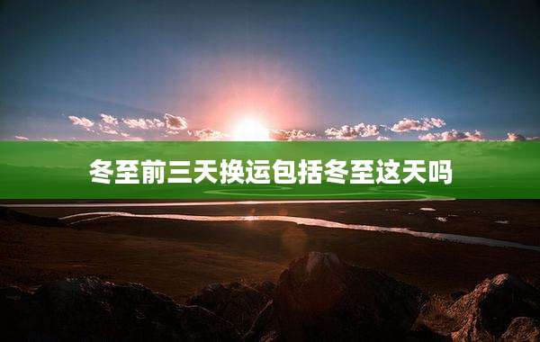 冬至前三天换运包括冬至这天吗