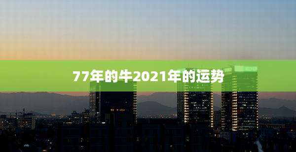 77年的牛2021年的运势