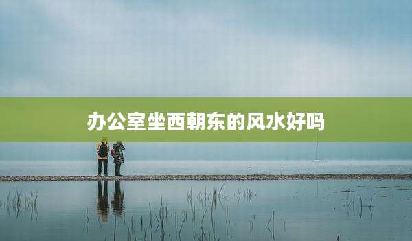 办公室坐西朝东的风水好吗