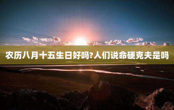农历八月十五生日好吗?人们说命硬克夫是吗