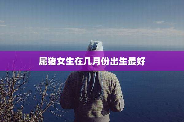属猪女生在几月份出生最好