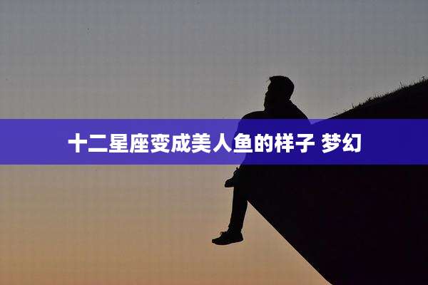 十二星座变成美人鱼的样子 梦幻