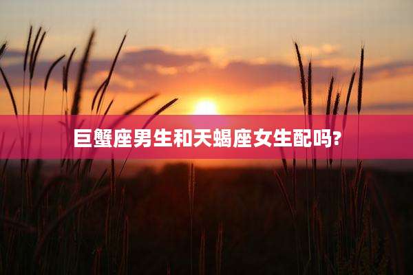 巨蟹座男生和天蝎座女生配吗?