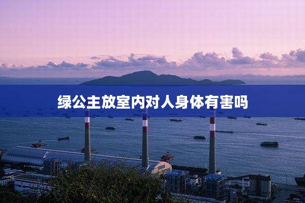 绿公主放室内对人身体有害吗