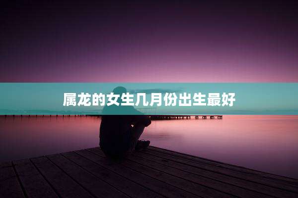 属龙的女生几月份出生最好