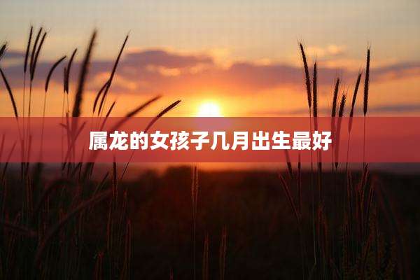 属龙的女孩子几月出生最好