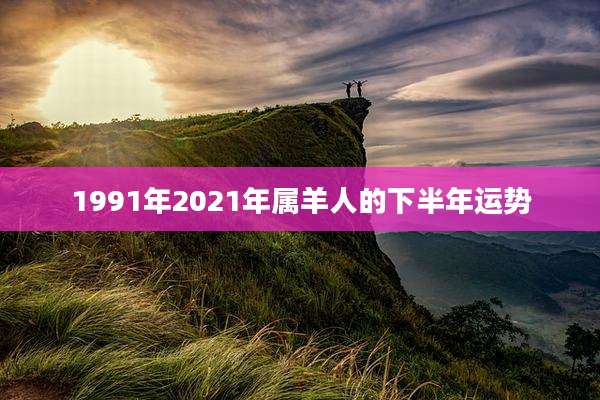 1991年2021年属羊人的下半年运势
