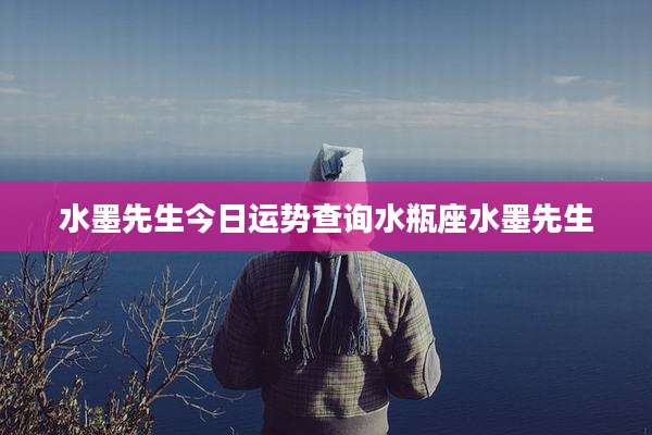水墨先生今日运势查询水瓶座水墨先生