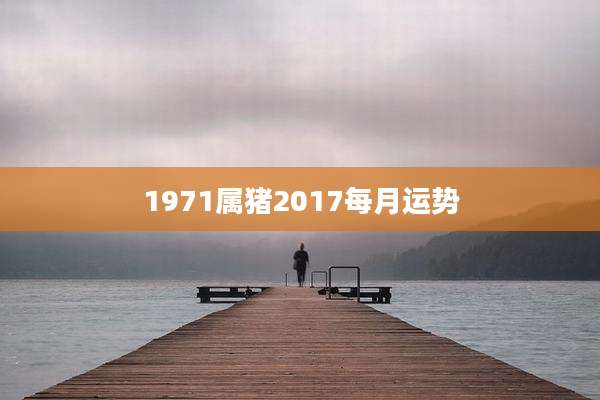 1971属猪2017每月运势