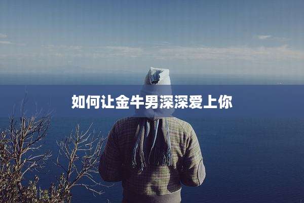 如何让金牛男深深爱上你