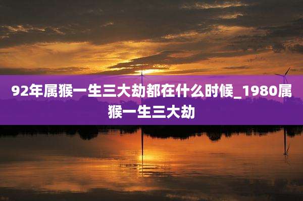 92年属猴一生三大劫都在什么时候_1980属猴一生三大劫