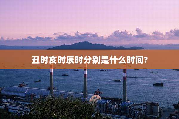 丑时亥时辰时分别是什么时间?