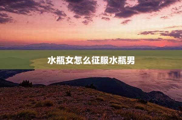 水瓶女怎么征服水瓶男