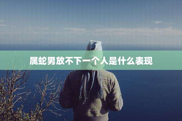 属蛇男放不下一个人是什么表现