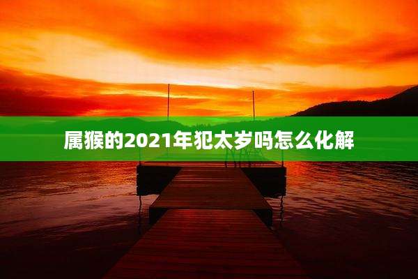 属猴的2021年犯太岁吗怎么化解