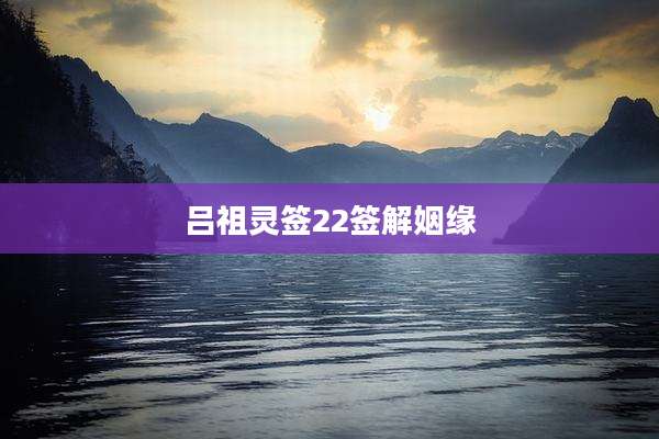 吕祖灵签22签解姻缘