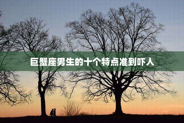 巨蟹座男生的十个特点准到吓人