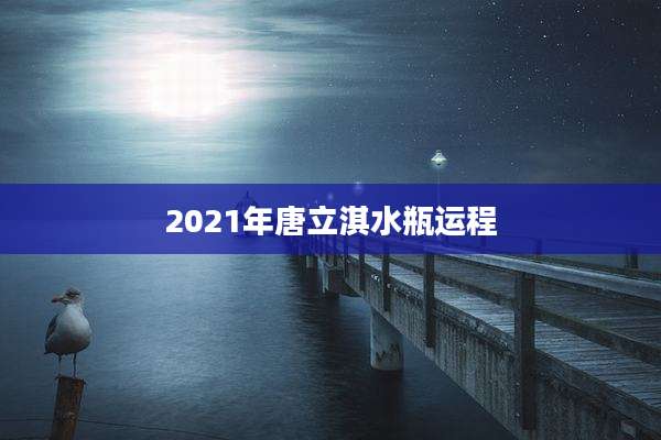 2021年唐立淇水瓶运程