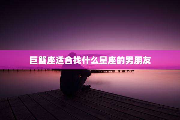 巨蟹座适合找什么星座的男朋友