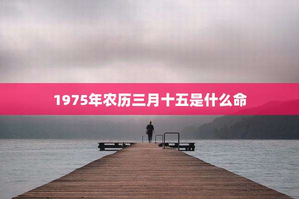 1975年农历三月十五是什么命