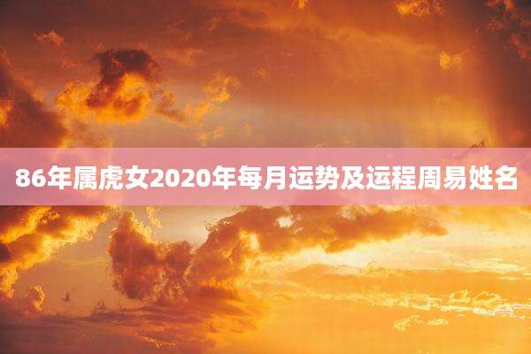 86年属虎女2020年每月运势及运程周易姓名