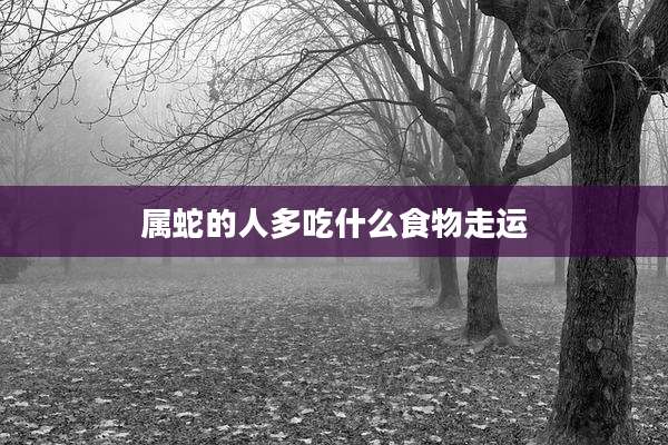 属蛇的人多吃什么食物走运
