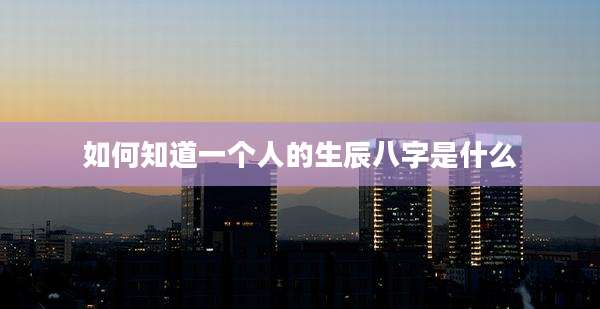 如何知道一个人的生辰八字是什么