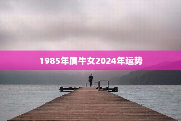 1985年属牛女2024年运势