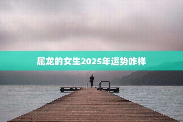 属龙的女生2025年运势咋样