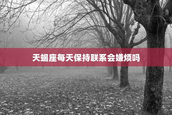 天蝎座每天保持联系会嫌烦吗