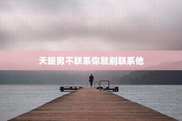 天蝎男不联系你就别联系他