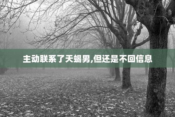 主动联系了天蝎男,但还是不回信息