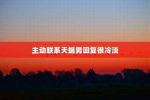 主动联系天蝎男回复很冷淡