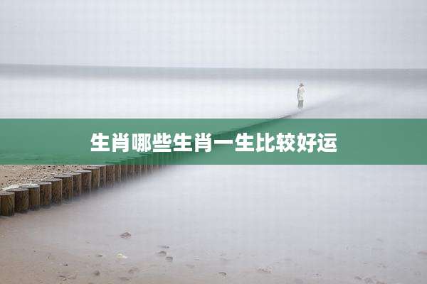 生肖哪些生肖一生比较好运